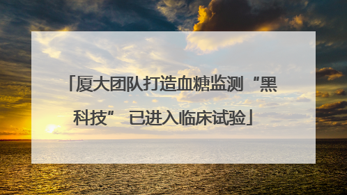 厦大团队打造血糖监测“黑科技” 已进入临床试验