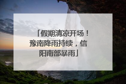 假期清凉开场！豫南降雨持续，信阳南部暴雨