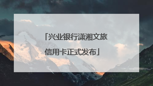 兴业银行潇湘文旅信用卡正式发布