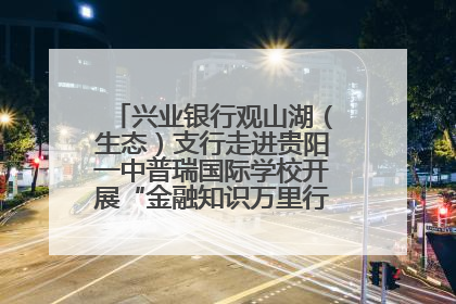 兴业银行观山湖（生态）支行走进贵阳一中普瑞国际学校开展“金融知识万里行”宣传活动