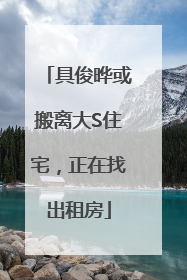 具俊晔或搬离大S住宅，正在找出租房