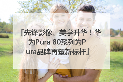 先锋影像、美学升华！华为Pura 80系列为Pura品牌再塑新标杆