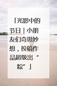 光影中的节日｜小朋友们奇思妙想，投稿作品超级出“粽”