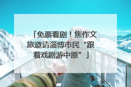 免票看剧！焦作文旅邀请淄博市民“跟着戏剧游中原”
