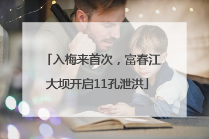 入梅来首次，富春江大坝开启11孔泄洪