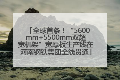 全球首条！“5600mm+5500mm双超宽机架”宽厚板生产线在河南钢铁集团全线贯通