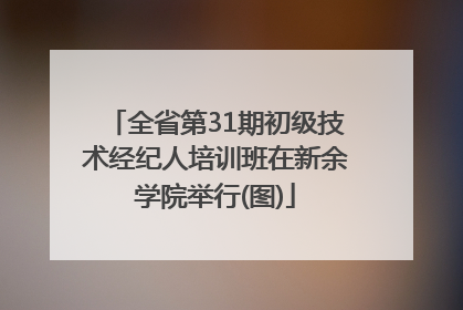 全省第31期初级技术经纪人培训班在新余学院举行(图)