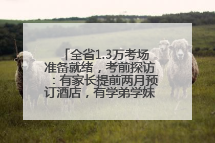 全省1.3万考场准备就绪，考前探访：有家长提前两月预订酒店，有学弟学妹隔空送上暖心祝福