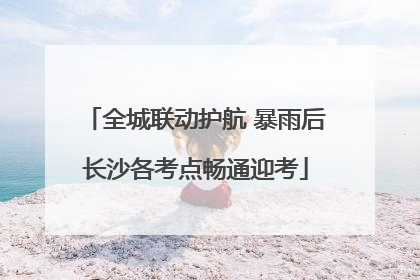 全城联动护航 暴雨后长沙各考点畅通迎考