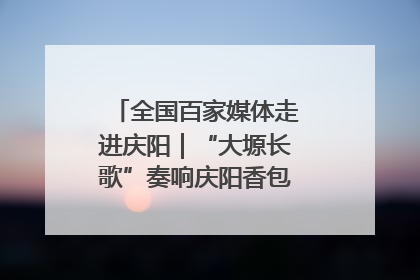 全国百家媒体走进庆阳｜“大塬长歌”奏响庆阳香包民俗文化节序曲