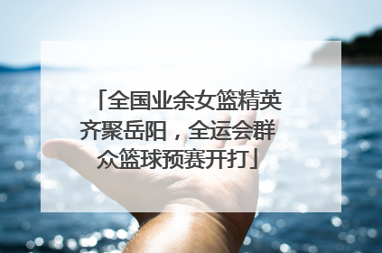 全国业余女篮精英齐聚岳阳，全运会群众篮球预赛开打