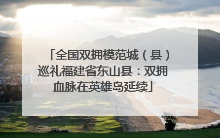 全国双拥模范城（县）巡礼福建省东山县：双拥血脉在英雄岛延续
