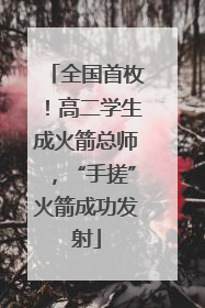 全国首枚！高二学生成火箭总师，“手搓”火箭成功发射
