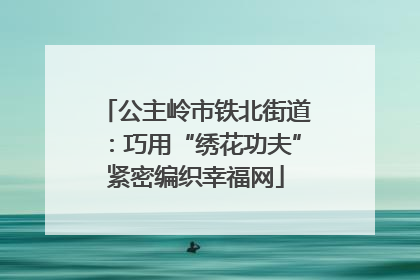 公主岭市铁北街道：巧用“绣花功夫”紧密编织幸福网