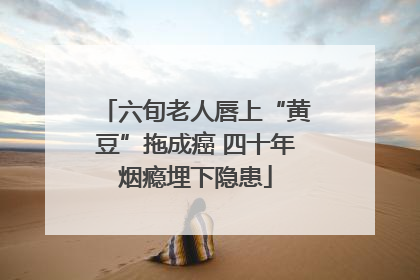 六旬老人唇上“黄豆”拖成癌 四十年烟瘾埋下隐患