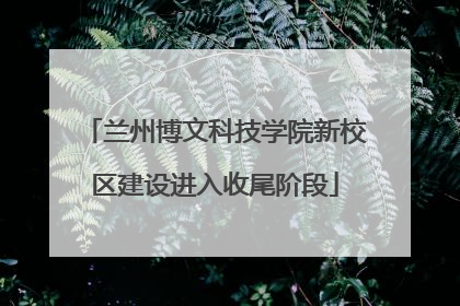 兰州博文科技学院新校区建设进入收尾阶段