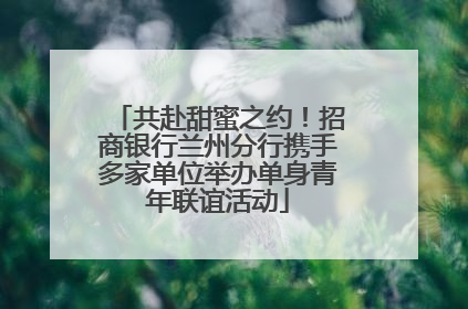 共赴甜蜜之约！招商银行兰州分行携手多家单位举办单身青年联谊活动