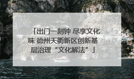 出门一刻钟 尽享文化味 德州天衢新区创新基层治理“文化解法”