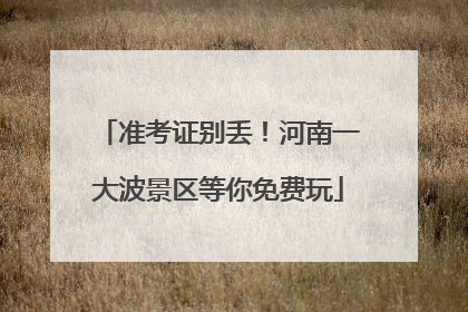 准考证别丢！河南一大波景区等你免费玩