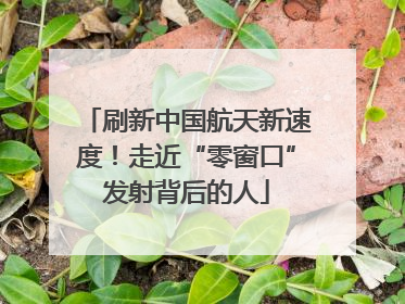 刷新中国航天新速度！走近“零窗口”发射背后的人