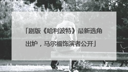 剧版《哈利波特》最新选角出炉，马尔福饰演者公开