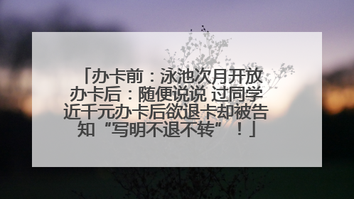 办卡前：泳池次月开放 办卡后：随便说说 过同学近千元办卡后欲退卡却被告知“写明不退不转”！