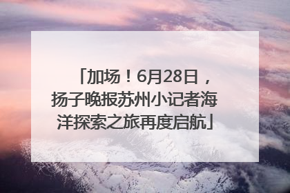 加场！6月28日，扬子晚报苏州小记者海洋探索之旅再度启航