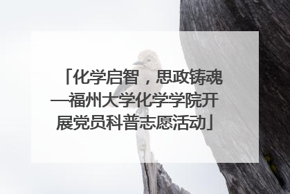 化学启智，思政铸魂—福州大学化学学院开展党员科普志愿活动