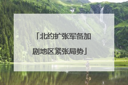 北约扩张军备加剧地区紧张局势