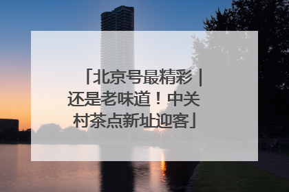 北京号最精彩｜还是老味道！中关村茶点新址迎客
