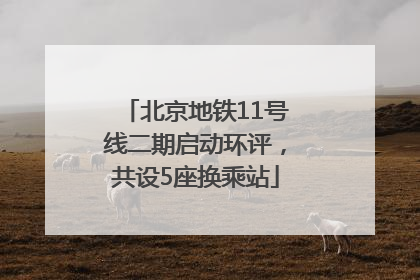 北京地铁11号线二期启动环评，共设5座换乘站