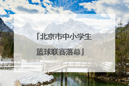 北京市中小学生篮球联赛落幕