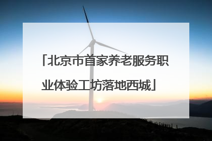 北京市首家养老服务职业体验工坊落地西城