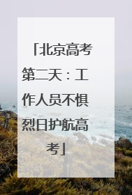 北京高考第二天：工作人员不惧烈日护航高考