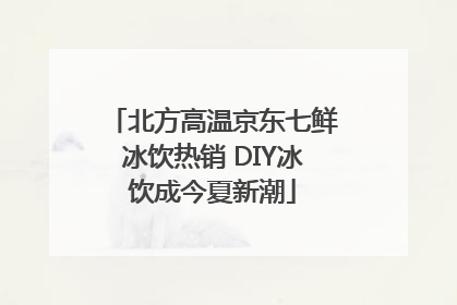 北方高温京东七鲜冰饮热销 DIY冰饮成今夏新潮