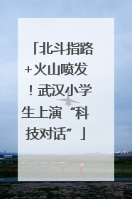 北斗指路+火山喷发！武汉小学生上演“科技对话”
