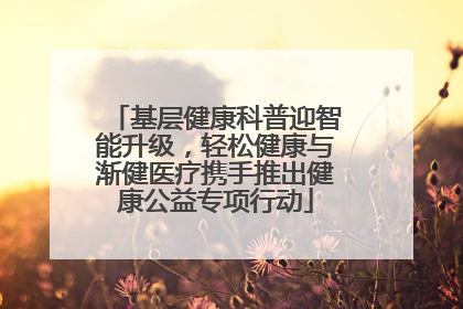 基层健康科普迎智能升级，轻松健康与渐健医疗携手推出健康公益专项行动