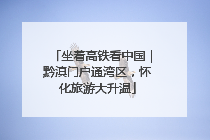 坐着高铁看中国｜黔滇门户通湾区，怀化旅游大升温