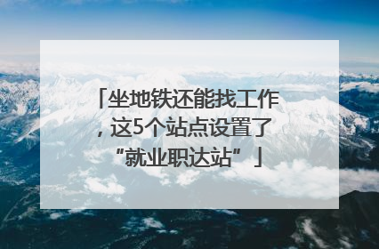 坐地铁还能找工作，这5个站点设置了“就业职达站”