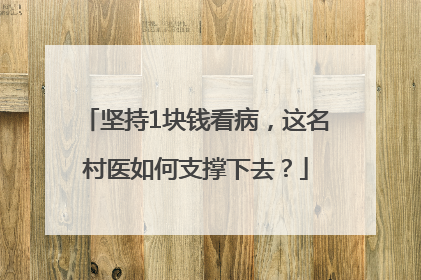坚持1块钱看病，这名村医如何支撑下去？