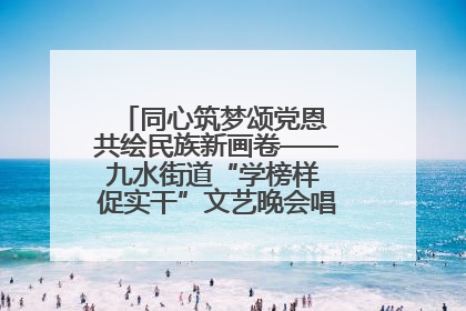 同心筑梦颂党恩 共绘民族新画卷——九水街道“学榜样 促实干”文艺晚会唱响民族团结主旋律