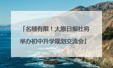 名额有限！太原日报社将举办初中升学规划交流会