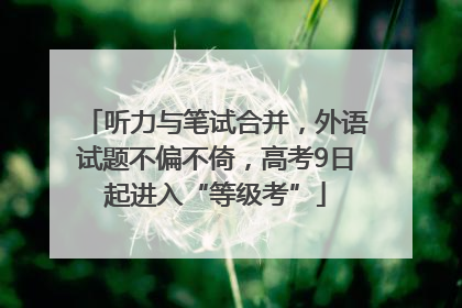 听力与笔试合并，外语试题不偏不倚，高考9日起进入“等级考”