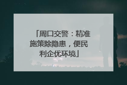 周口交警：精准施策除隐患，便民利企优环境