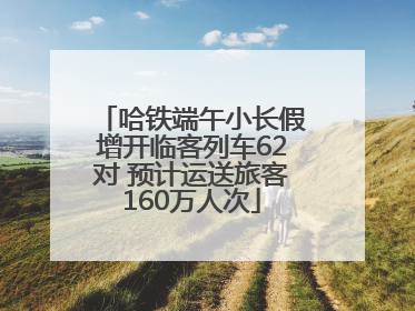 哈铁端午小长假增开临客列车62对 预计运送旅客160万人次