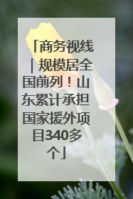 商务视线｜规模居全国前列！山东累计承担国家援外项目340多个