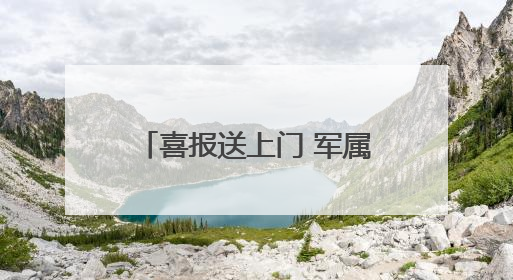喜报送上门 军属共荣光——贵阳市云岩区军地联合为立功受奖军人送喜报