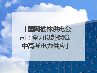 国网榆林供电公司：全力以赴保障中高考电力供应