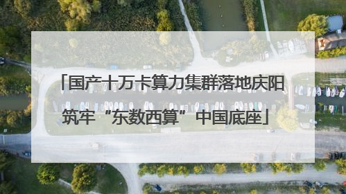 国产十万卡算力集群落地庆阳 筑牢“东数西算”中国底座