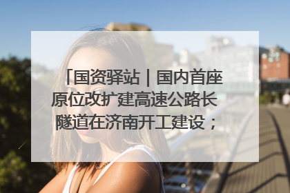 国资驿站｜国内首座原位改扩建高速公路长隧道在济南开工建设；国家能源集团一技术达国际领先水平